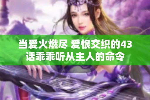 当爱火燃尽 爱恨交织的43话乖乖听从主人的命令