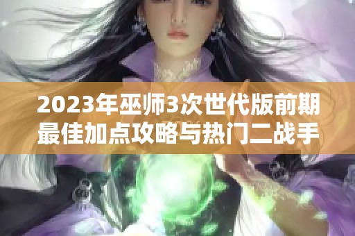 2023年巫师3次世代版前期最佳加点攻略与热门二战手游推荐