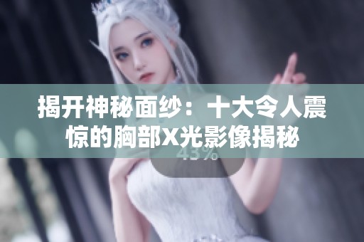 揭开神秘面纱：十大令人震惊的胸部X光影像揭秘