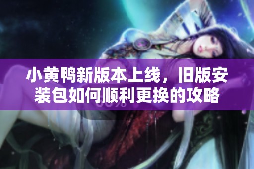 小黄鸭新版本上线，旧版安装包如何顺利更换的攻略