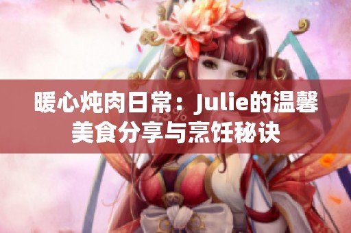 暖心炖肉日常：Julie的温馨美食分享与烹饪秘诀