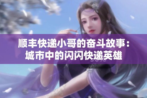 顺丰快递小哥的奋斗故事：城市中的闪闪快递英雄