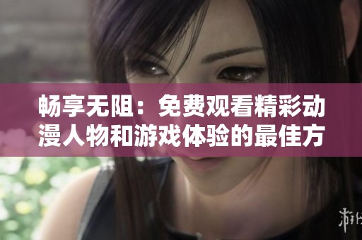 畅享无阻：免费观看精彩动漫人物和游戏体验的最佳方式