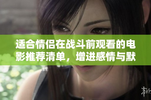 适合情侣在战斗前观看的电影推荐清单，增进感情与默契