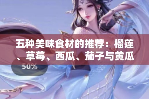 五种美味食材的推荐：榴莲、草莓、西瓜、茄子与黄瓜搭配之道