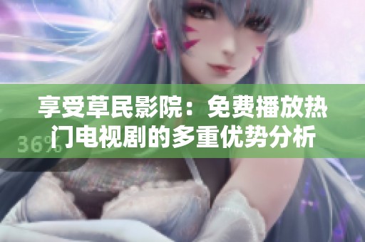 享受草民影院：免费播放热门电视剧的多重优势分析