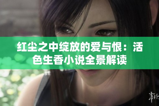 红尘之中绽放的爱与恨：活色生香小说全景解读
