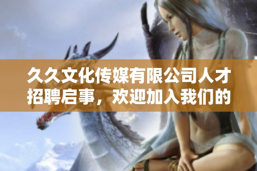 久久文化传媒有限公司人才招聘启事，欢迎加入我们的团队