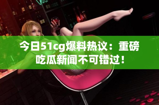 今日51cg爆料热议：重磅吃瓜新闻不可错过！