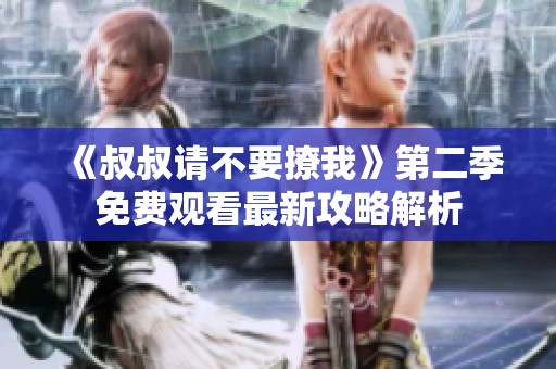 《叔叔请不要撩我》第二季免费观看最新攻略解析