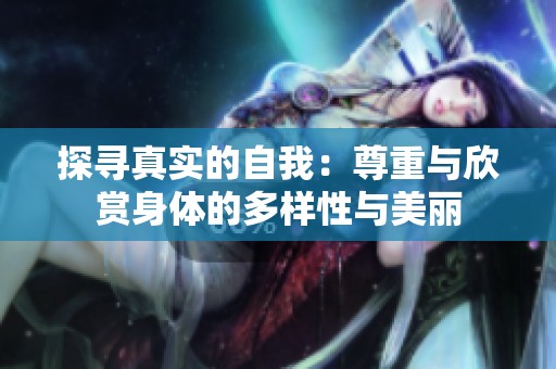 探寻真实的自我：尊重与欣赏身体的多样性与美丽