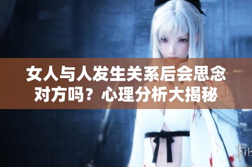 女人与人发生关系后会思念对方吗？心理分析大揭秘