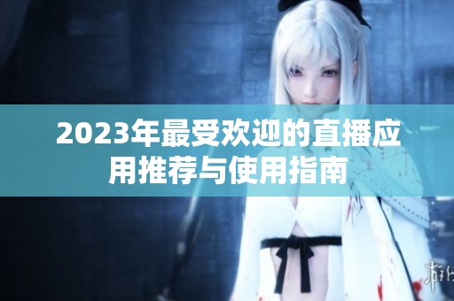 2023年最受欢迎的直播应用推荐与使用指南