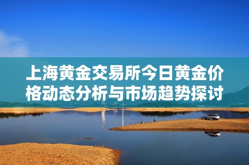 上海黄金交易所今日黄金价格动态分析与市场趋势探讨