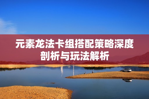 元素龙法卡组搭配策略深度剖析与玩法解析