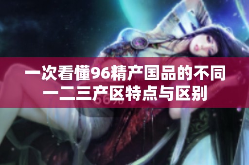 一次看懂96精产国品的不同一二三产区特点与区别