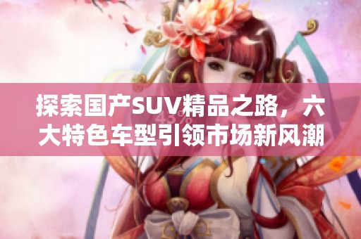 探索国产SUV精品之路，六大特色车型引领市场新风潮