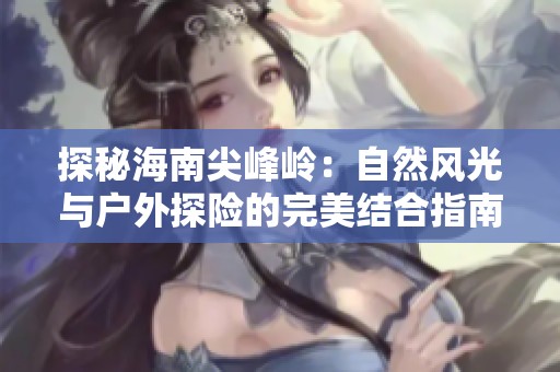探秘海南尖峰岭：自然风光与户外探险的完美结合指南