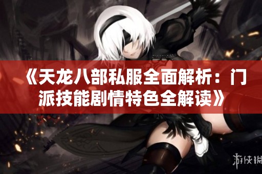 《天龙八部私服全面解析：门派技能剧情特色全解读》