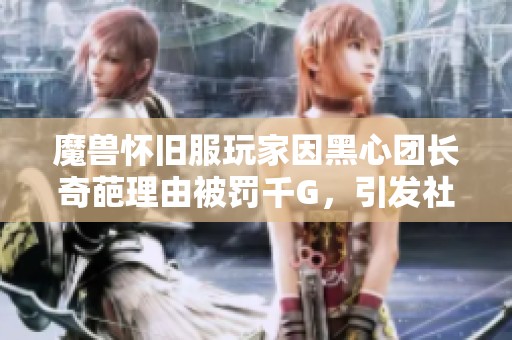 魔兽怀旧服玩家因黑心团长奇葩理由被罚千G，引发社区热议