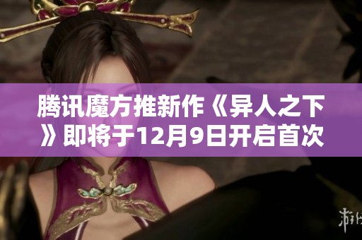 腾讯魔方推新作《异人之下》即将于12月9日开启首次测试