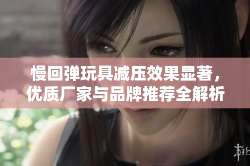 慢回弹玩具减压效果显著，优质厂家与品牌推荐全解析