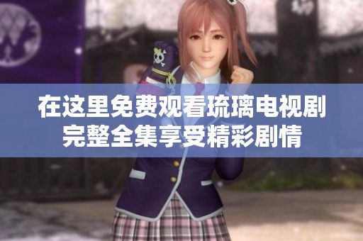 在这里免费观看琉璃电视剧完整全集享受精彩剧情