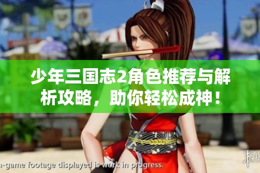 少年三国志2角色推荐与解析攻略，助你轻松成神！