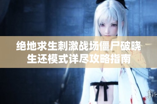 绝地求生刺激战场僵尸破晓生还模式详尽攻略指南