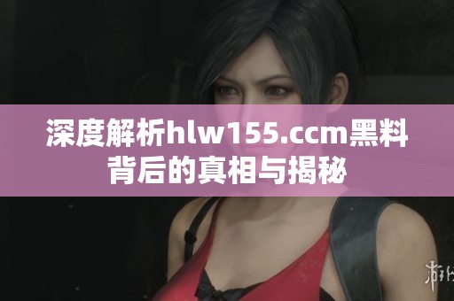 深度解析hlw155.ccm黑料背后的真相与揭秘