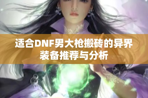 适合DNF男大枪搬砖的异界装备推荐与分析