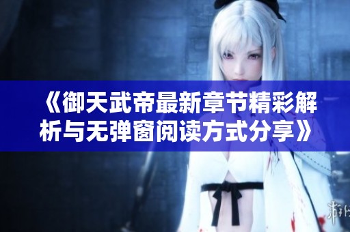 《御天武帝最新章节精彩解析与无弹窗阅读方式分享》