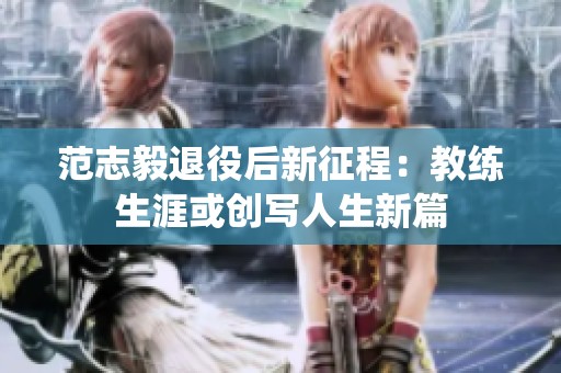 范志毅退役后新征程：教练生涯或创写人生新篇