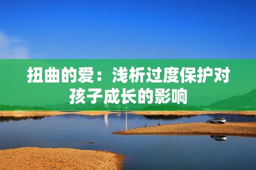 扭曲的爱：浅析过度保护对孩子成长的影响