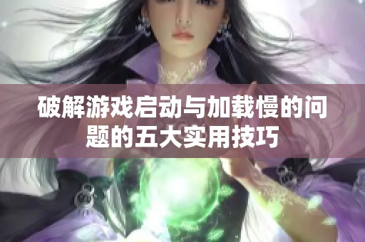 破解游戏启动与加载慢的问题的五大实用技巧