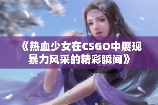 《热血少女在CSGO中展现暴力风采的精彩瞬间》