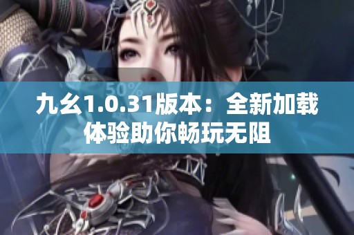 九幺1.0.31版本：全新加载体验助你畅玩无阻