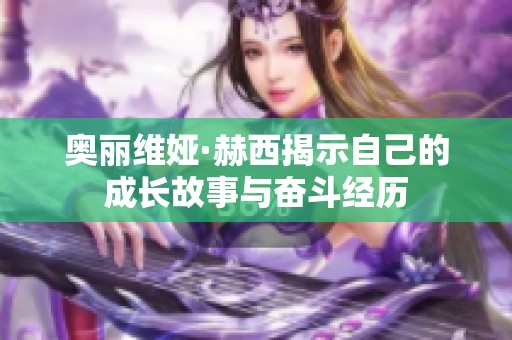 奥丽维娅·赫西揭示自己的成长故事与奋斗经历