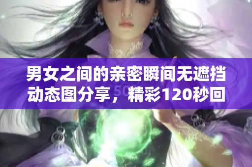 男女之间的亲密瞬间无遮挡动态图分享，精彩120秒回顾