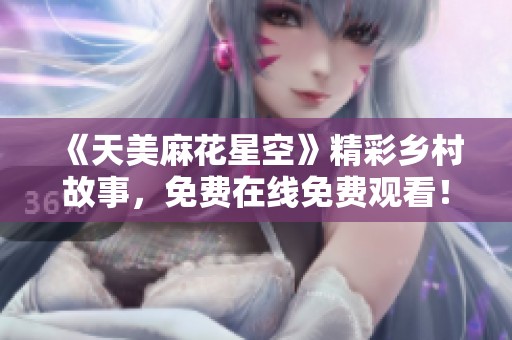 《天美麻花星空》精彩乡村故事，免费在线免费观看！