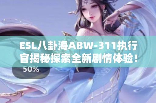 ESL八卦海ABW-311执行官揭秘探索全新剧情体验！