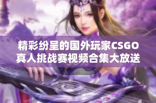 精彩纷呈的国外玩家CSGO真人挑战赛视频合集大放送