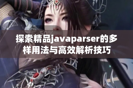 探索精品javaparser的多样用法与高效解析技巧