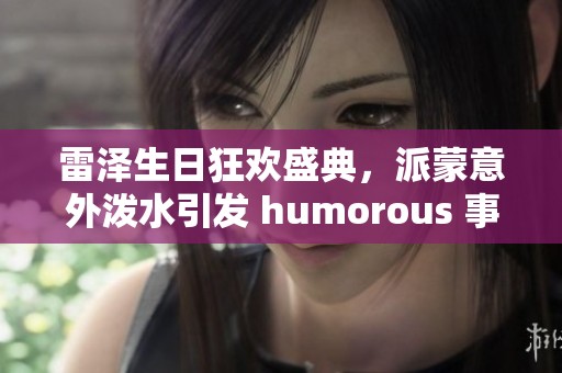 雷泽生日狂欢盛典，派蒙意外泼水引发 humorous 事件