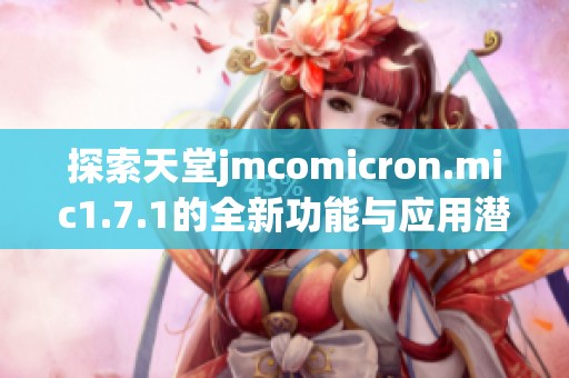 探索天堂jmcomicron.mic1.7.1的全新功能与应用潜力