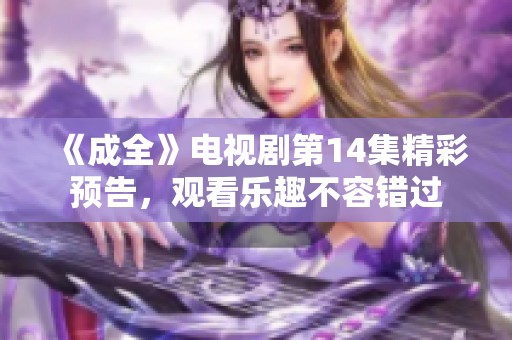 《成全》电视剧第14集精彩预告，观看乐趣不容错过