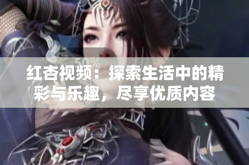 红杏视频：探索生活中的精彩与乐趣，尽享优质内容