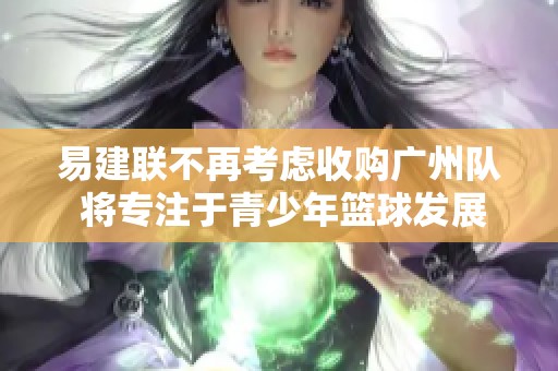 易建联不再考虑收购广州队 将专注于青少年篮球发展