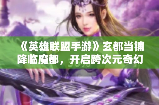 《英雄联盟手游》玄都当铺降临魔都，开启跨次元奇幻联动盛宴！