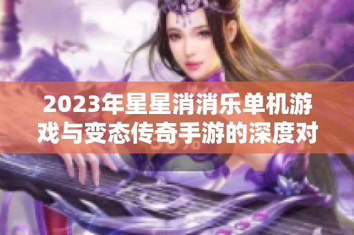 2023年星星消消乐单机游戏与变态传奇手游的深度对比分析